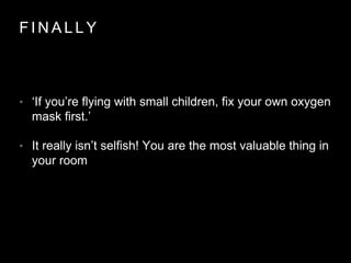 F I N A L L Y
• ‘If you’re flying with small children, fix your own oxygen
mask first.’
• It really isn’t selfish! You are the most valuable thing in
your room
 