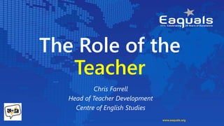 The Role of the
Teacher
Chris Farrell
Head of Teacher Development
Centre of English Studies
www.eaquals.org
 