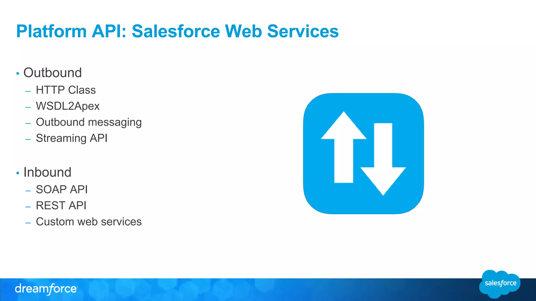 Platform API: Salesforce Web Services 
• Outbound 
– HTTP Class 
– WSDL2Apex 
– Outbound messaging 
– Streaming API 
• Inbound 
– SOAP API 
– REST API 
– Custom web services 
 