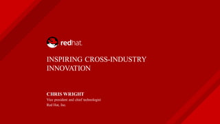 INSPIRING CROSS-INDUSTRY
INNOVATION
CHRIS WRIGHT
Vice president and chief technologist
Red Hat, Inc.
 