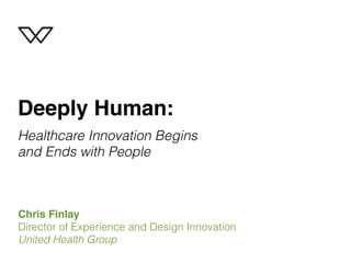 Deeply Human:
Healthcare Innovation Begins
and Ends with People

Chris Finlay
Director of Experience and Design Innovation
United Health Group

 
