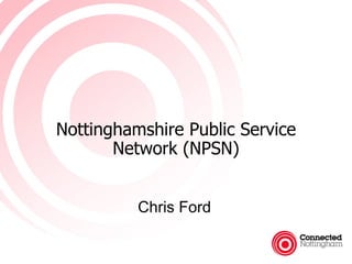 Nottinghamshire Public Service
       Network (NPSN)


          Chris Ford
 