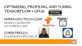 OPTIMIZING, PROFILING, AND TUNING
TENSORFLOW + GPUS
NVIDIA GPU TECH CONF
MUNICH, GERMANY
OCTOBER 11, 2017
CHRIS FREGLY,
FOUNDER @ PIPELINE.AI
 