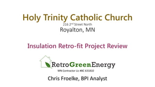 Holy Trinity Catholic Church
216 2nd Street North
Royalton, MN
Insulation Retro-fit Project Review
Chris Froelke, BPI Analyst
MN Contractor Lic #BC 631810
 
