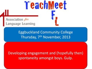 Eggbuckland Community College
Thursday, 7th November, 2013

Developing engagement and (hopefully then)
spontaneity amongst boys. Gulp.

 