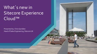 What´s new in
Sitecore Experience
Cloud™
Presented by: Chris Gamblen
Head of Sales Engineering, Sitecore UK
 