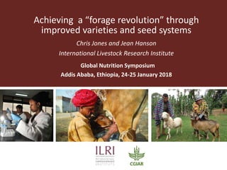 Achieving a “forage revolution” through
improved varieties and seed systems
Chris Jones and Jean Hanson
International Livestock Research Institute
Global Nutrition Symposium
Addis Ababa, Ethiopia, 24-25 January 2018
 