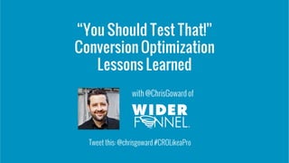 “You Should Test That!”
Conversion Optimization
Lessons Learned
with @ChrisGoward of
Tweet this: @chrisgoward #CROLikeaPro
 