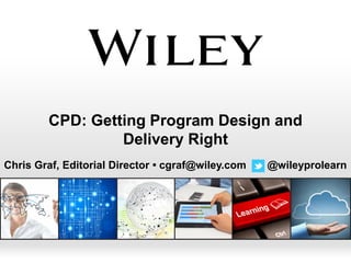 CPD: Getting Program Design and
                 Delivery Right
Chris Graf, Editorial Director • cgraf@wiley.com   @wileyprolearn
 