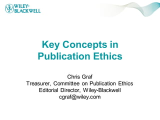 Key Concepts in
    Publication Ethics
                  Chris Graf
Treasurer, Committee on Publication Ethics
     Editorial Director, Wiley-Blackwell
              cgraf@wiley.com
 