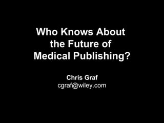 Who Knows About
  the Future of
Medical Publishing?

       Chris Graf
    cgraf@wiley.com



     27 January 2010
 