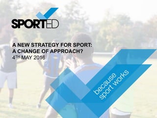 A NEW STRATEGY FOR SPORT:
A CHANGE OF APPROACH?
4TH MAY 2016
 