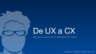 De UX a CX

Algo de lo que hemos aprendido en Tuenti
UXFighters // Madrid // September 2014
 