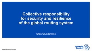 www.internetsociety.org
Collective responsibility
for security and resilience
of the global routing system
Chris Grundemann
 