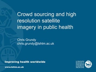 Crowd sourcing and high
resolution satellite
imagery in public health
Chris Grundy
chris.grundy@lshtm.ac.uk
Improving health worldwide
www.lshtm.ac.uk
 