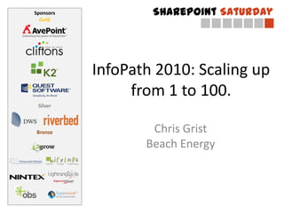 Sponsors           SharePoint Saturday
  Gold




           InfoPath 2010: Scaling up
                from 1 to 100.
 Silver



Bronze             Chris Grist
                  Beach Energy
 