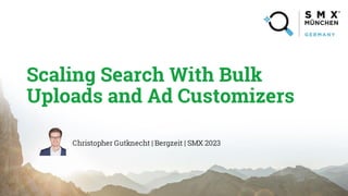 Scaling Search With Bulk
Uploads and Ad Customizers
Christopher Gutknecht | Bergzeit | SMX 2023
 