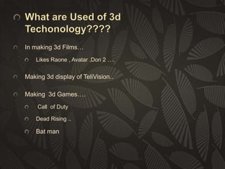 In making 3d Films…
Likes Raone , Avatar ,Don 2 ….

Making 3d display of TeliVision..
Making 3d Games….
Call of Duty
Dead Rising ..

Bat man

 