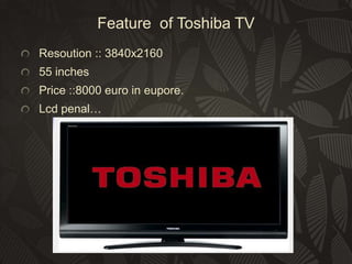 Feature of Toshiba TV
Resoution :: 3840x2160
55 inches

Price ::8000 euro in eupore.
Lcd penal…

 