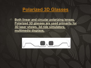 Polarized 3D Glasses
Both linear and circular polarizing lenses.
Polarized 3D glasses are used primarily for
3D laser shows, 3d ride simulators,
multimedia displays,

 