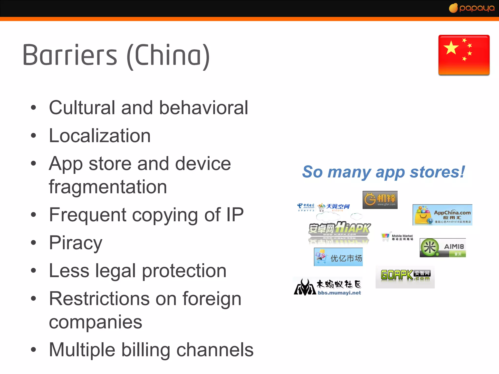• Cultural and behavioral
• Localization
• App store and device        So many app stores!
  fragmentation
• Frequent copying of IP
• Piracy
• Less legal protection
• Restrictions on foreign
  companies
• Multiple billing channels
 