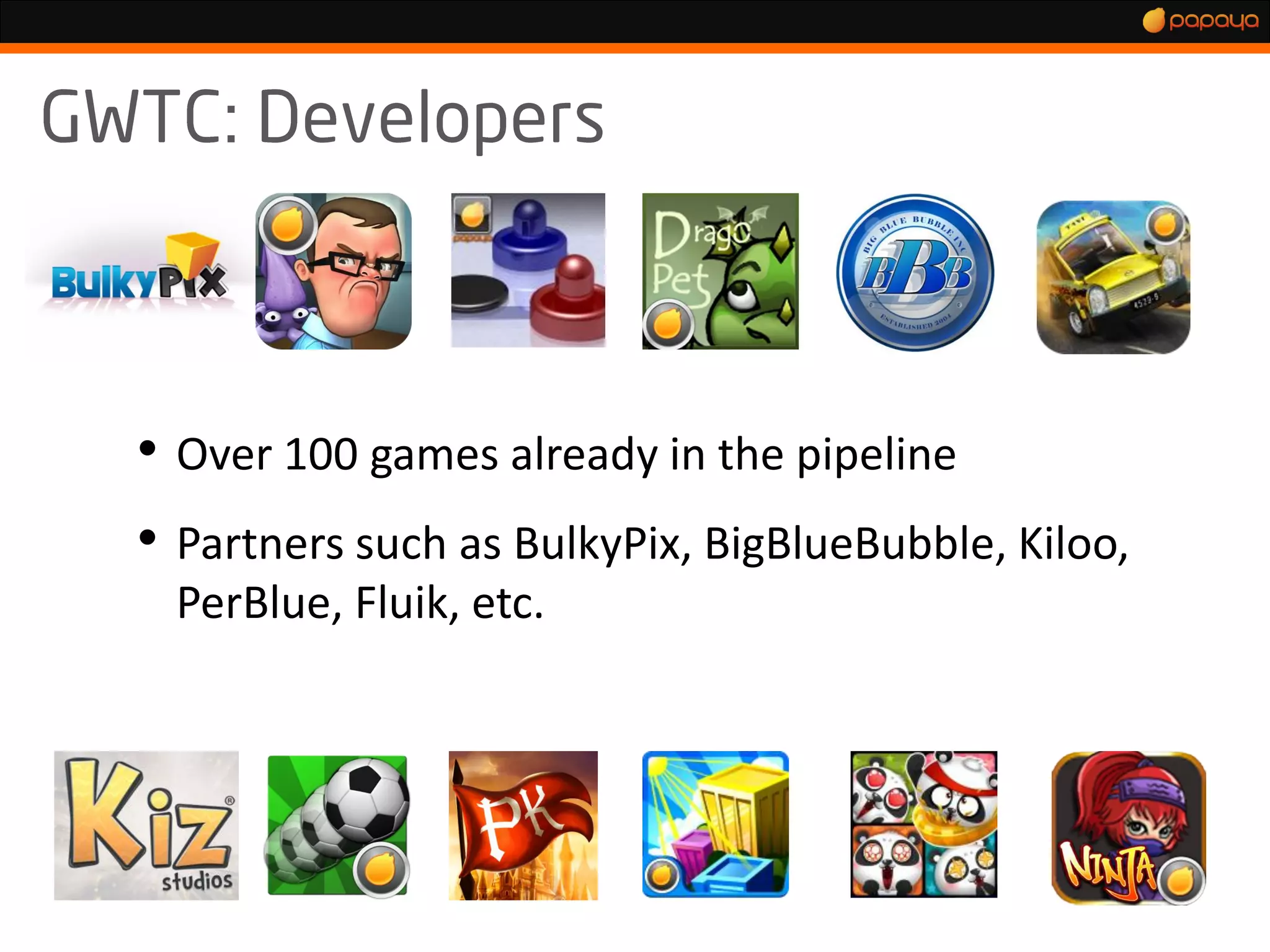 :



• Over 100 games already in the pipeline
• Partners such as BulkyPix, BigBlueBubble, Kiloo,
 PerBlue, Fluik, etc.
 