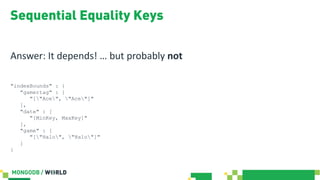 Sequential Equality Keys
Answer: It depends! … but probably not
"indexBounds" : {
"gamertag" : [
"["Ace", "Ace"]"
],
"date" : [
"[MinKey, MaxKey]"
],
"game" : [
"["Halo", "Halo"]"
]
}
 