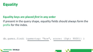Equality
Equality keys are placed first in any order
If present in the query shape, equality fields should always form the
prefix for the index.
db.games.find( {gamertag: "Ace", score: {$gt: 9000}} )
 