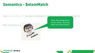 Semantics - $elemMatch
Use $elemMatch to query multiple fields of a single array element
Not necessary when querying on a ...