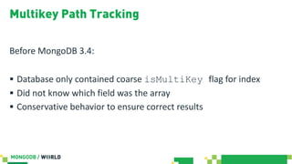 Multikey Path Tracking
Before MongoDB 3.4:
§ Database only contained coarse isMultiKey flag for index
§ Did not know which...