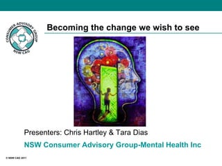 Becoming the change we wish to see




            Presenters: Chris Hartley & Tara Dias
            NSW Consumer Advisory Group-Mental Health Inc
© NSW CAG 2011
 