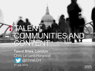 Talent Bites, London
Chris Le’cand-Harwood
@ChrisLCH
3rd July 2014
TALENT
COMMUNITIES AND
CONTENT
 