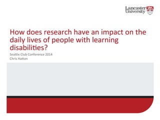How 
does 
research 
have 
an 
impact 
on 
the 
daily 
lives 
of 
people 
with 
learning 
disabili7es? 
Sea:le 
Club 
Conference 
2014 
Chris 
Ha:on 
 