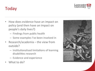 Today 
• How 
does 
evidence 
have 
an 
impact 
on 
policy 
(and 
then 
have 
an 
impact 
on 
people’s 
daily 
lives?) 
– ...