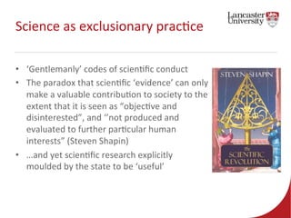 Science 
as 
exclusionary 
prac7ce 
• ‘Gentlemanly’ 
codes 
of 
scien7fic 
conduct 
• The 
paradox 
that 
scien7fic 
‘evid...