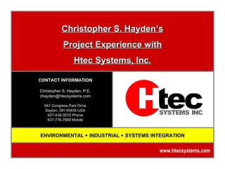 CONTACT INFORMATION Christopher S. Hayden, P.E. [email_address] 561 Congress Park Drive Dayton, OH 45459 USA 937-438-3010 Phone 937-776-7899 Mobile Christopher S. Hayden’s Project Experience with Htec Systems, Inc. ENVIRONMENTAL      INDUSTRIAL      SYSTEMS INTEGRATION www.htecsystems.com  