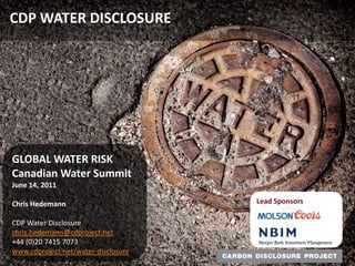 	CDP WATER DISCLOSURE GLOBAL WATER RISK Canadian Water Summit June 14, 2011 Chris Hedemann CDP Water Disclosure chris.hedemann@cdproject.net +44 (0)20 7415 7073 www.cdproject.net/water-disclosure Lead Sponsors 
