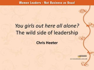 You girls out here all alone?
The wild side of leadership
         Chris Heeter
 
