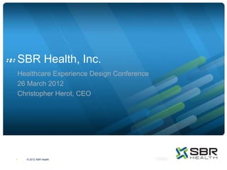 SBR Health, Inc.
Healthcare Experience Design Conference
26 March 2012
Christopher Herot, CEO




1   © 2012 SBR Health.
 