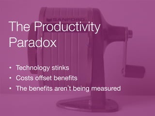 The Productivity
Paradox
•  Technology stinks
•  Costs oﬀset beneﬁts
•  The beneﬁts aren t being measured
 
