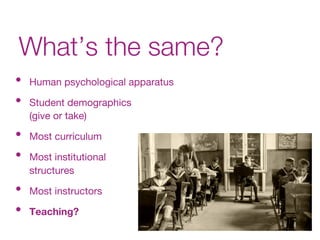 •  Human psychological apparatus
•  Student demographics  
(give or take)
•  Most curriculum
•  Most institutional  
structures
•  Most instructors
•  Teaching?
What’s the same?
 