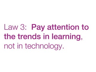 Law 3: Pay attention to
the trends in learning,
not in technology.
 