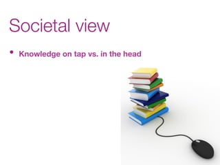 Societal view
•  Knowledge on tap vs. in the head
 