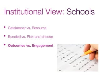Institutional View: Schools
•  Gatekeeper vs. Resource
•  Bundled vs. Pick-and-choose
•  Outcomes vs. Engagement
 