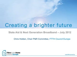 State Aid & Next Generation Broadband – July 2012

    Chris Holden, Chair P&R Committee, FTTH Council Europe
 