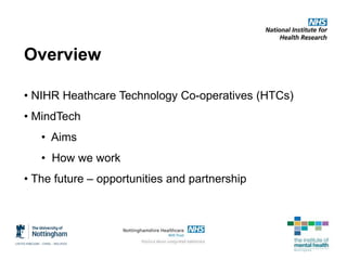 Overview
• NIHR Heathcare Technology Co-operatives (HTCs)
• MindTech
• Aims
• How we work
• The future – opportunities and...