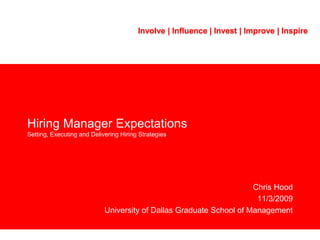 Hiring Manager ExpectationsSetting, Executing and Delivering Hiring Strategies Chris Hood 11/3/2009 University of Dallas Graduate School of Management Involve | Influence | Invest | Improve | Inspire 