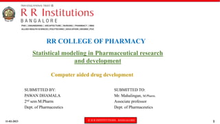 11-02-2023 © R R INSTITUTIONS , BANGALORE 1
Statistical modeling in Pharmaceutical research
and development
Computer aided drug development
RR COLLEGE OF PHARMACY
SUBMITTED BY:
PAWAN DHAMALA
2nd sem M.Pharm
Dept. of Pharmaceutics
SUBMITTED TO:
Mr. Mahalingan, M.Pharm.
Associate professor
Dept. of Pharmaceutics
 