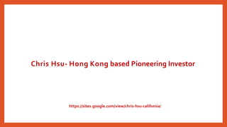 Chris Hsu- Hong Kong based Pioneering Investor
https://sites.google.com/view/chris-hsu-california/
 