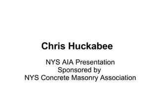 Chris Huckabee NYS AIA Presentation Sponsored by  NYS Concrete Masonry Association 